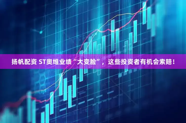 扬帆配资 ST奥维业绩“大变脸”，这些投资者有机会索赔！