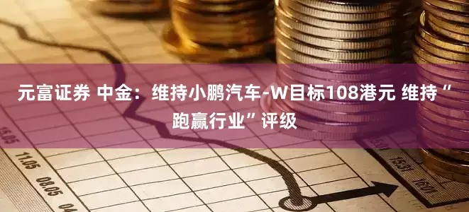 元富证券 中金：维持小鹏汽车-W目标108港元 维持“跑赢行业”评级