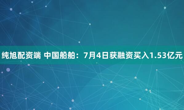 纯旭配资端 中国船舶：7月4日获融资买入1.53亿元