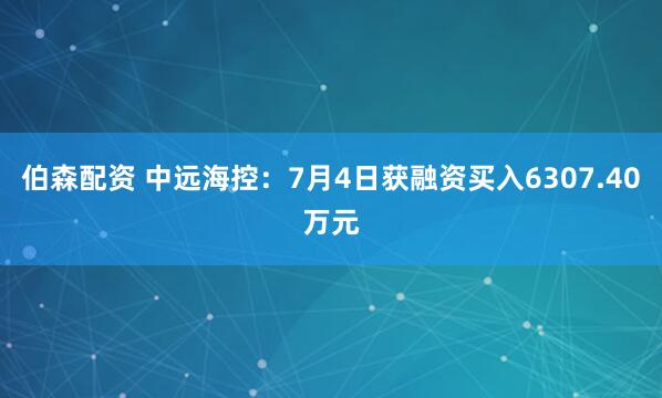 伯森配资 中远海控：7月4日获融资买入6307.40万元