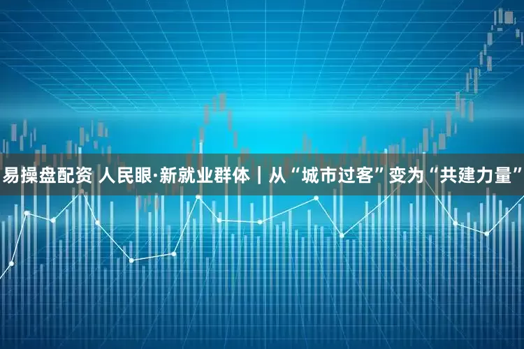 易操盘配资 人民眼·新就业群体｜从“城市过客”变为“共建力量”