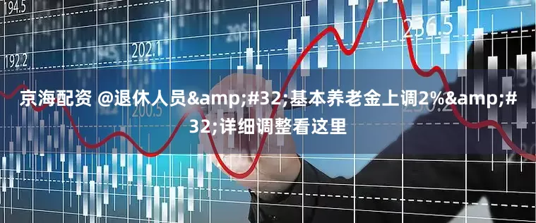 京海配资 @退休人员 基本养老金上调2% 详细调整看这里