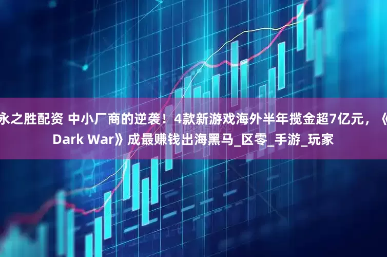 永之胜配资 中小厂商的逆袭！4款新游戏海外半年揽金超7亿元，《Dark War》成最赚钱出海黑马_区零_手游_玩家