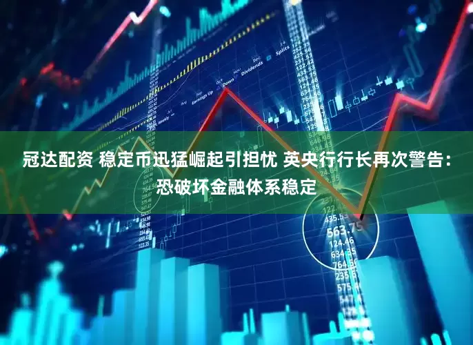 冠达配资 稳定币迅猛崛起引担忧 英央行行长再次警告：恐破坏金融体系稳定