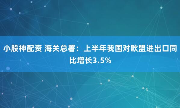 小股神配资 海关总署：上半年我国对欧盟进出口同比增长3.5%