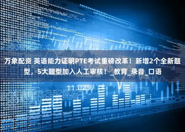 万象配资 英语能力证明PTE考试重磅改革！新增2个全新题型，5大题型加入人工审核！_教育_录音_口语