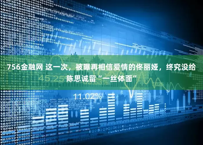 756金融网 这一次，被曝再相信爱情的佟丽娅，终究没给陈思诚留“一丝体面”