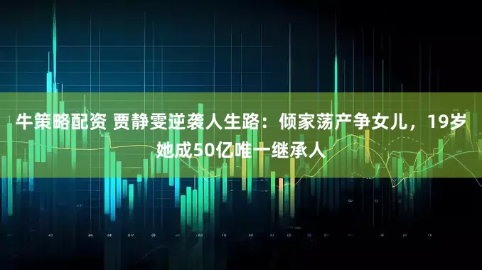 牛策略配资 贾静雯逆袭人生路：倾家荡产争女儿，19岁她成50亿唯一继承人