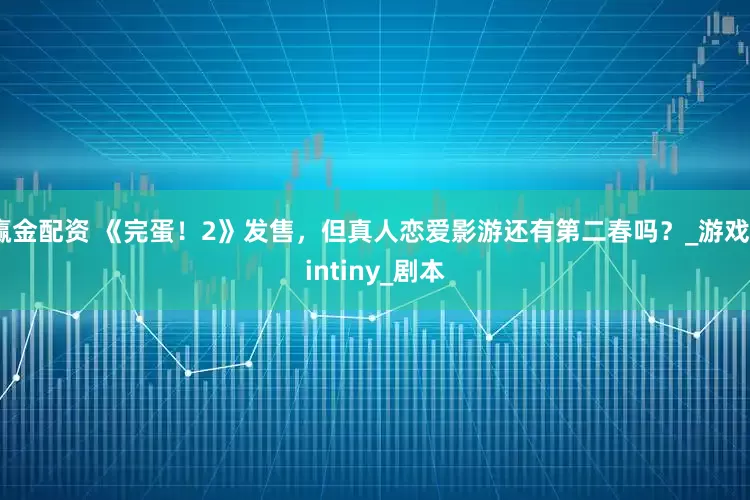 赢金配资 《完蛋！2》发售，但真人恋爱影游还有第二春吗？_游戏_intiny_剧本