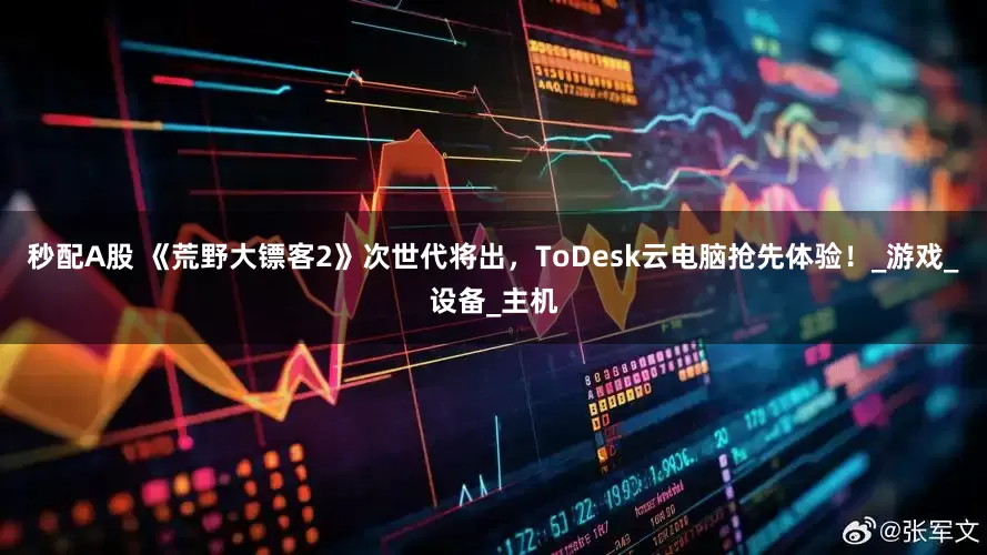 秒配A股 《荒野大镖客2》次世代将出，ToDesk云电脑抢先体验！_游戏_设备_主机