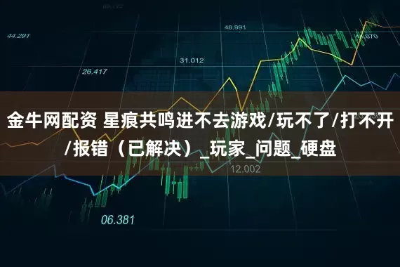 金牛网配资 星痕共鸣进不去游戏/玩不了/打不开/报错（已解决）_玩家_问题_硬盘