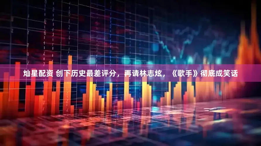 灿星配资 创下历史最差评分，再请林志炫，《歌手》彻底成笑话