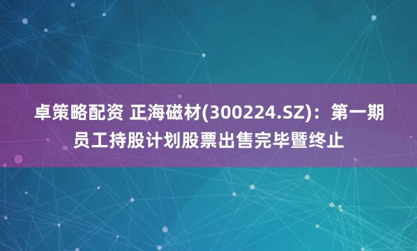 卓策略配资 正海磁材(300224.SZ)：第一期员工持股计划股票出售完毕暨终止