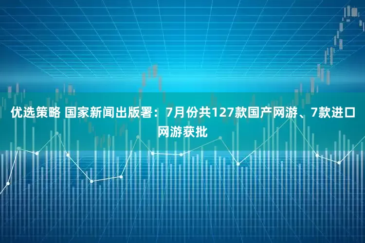 优选策略 国家新闻出版署：7月份共127款国产网游、7款进口网游获批