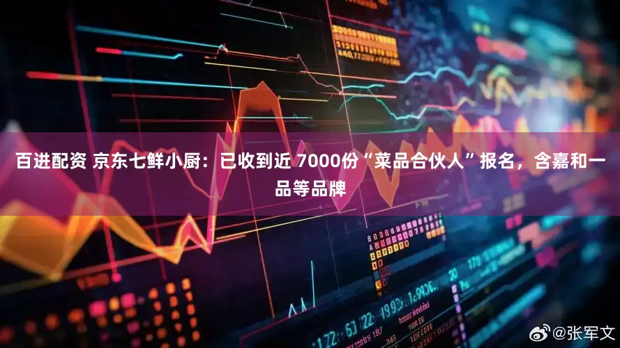 百进配资 京东七鲜小厨：已收到近 7000份“菜品合伙人”报名，含嘉和一品等品牌