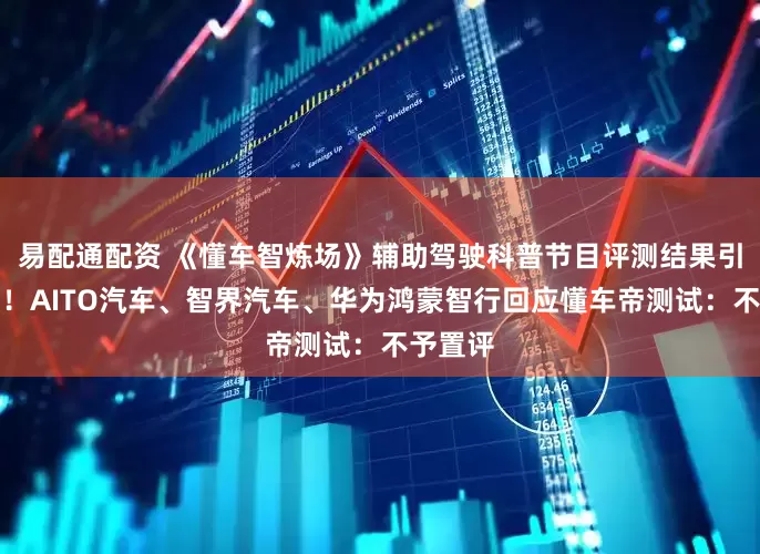 易配通配资 《懂车智炼场》辅助驾驶科普节目评测结果引发热议！AITO汽车、智界汽车、华为鸿蒙智行回应懂车帝测试：不予置评