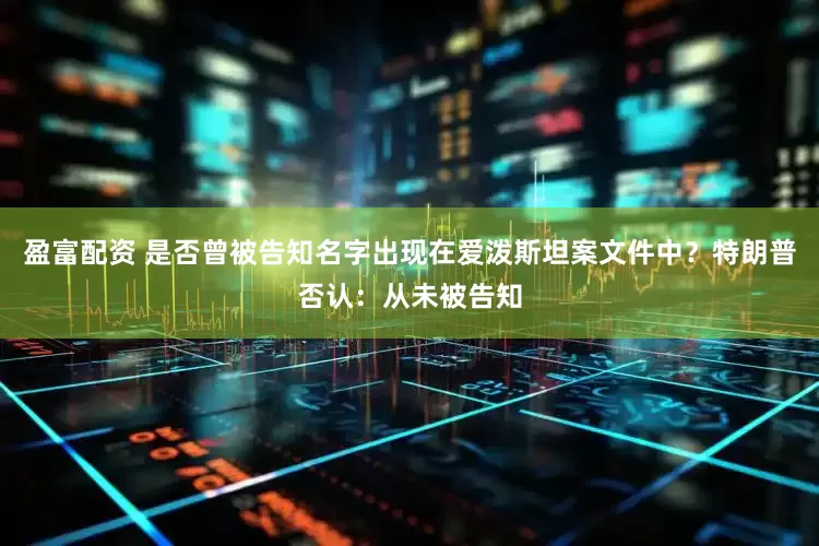 盈富配资 是否曾被告知名字出现在爱泼斯坦案文件中？特朗普否认：从未被告知