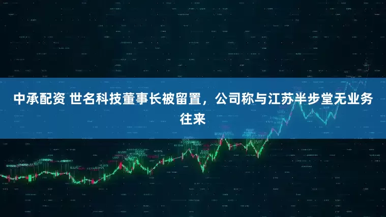 中承配资 世名科技董事长被留置，公司称与江苏半步堂无业务往来