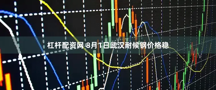 杠杆配资网 8月1日武汉耐候钢价格稳
