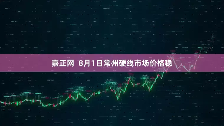 嘉正网  8月1日常州硬线市场价格稳