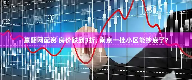 赢翻网配资 房价跌到3折, 南京一批小区能抄底了?