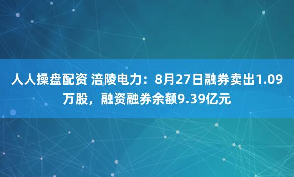 人人操盘配资 涪陵电力：8月27日融券卖出1.09万股，融资融券余额9.39亿元