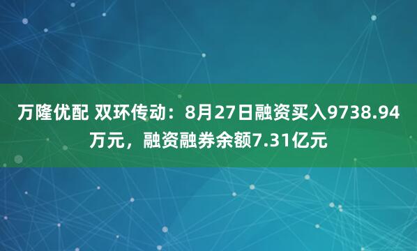 万隆优配 双环传动：8月27日融资买入9738.94万元，融资融券余额7.31亿元