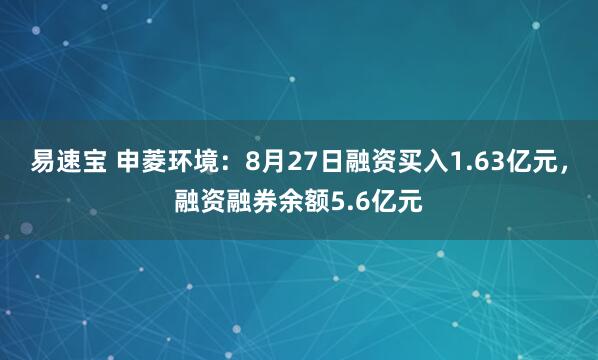 易速宝 申菱环境：8月27日融资买入1.63亿元，融资融券余额5.6亿元