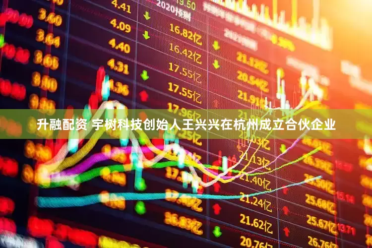 升融配资 宇树科技创始人王兴兴在杭州成立合伙企业
