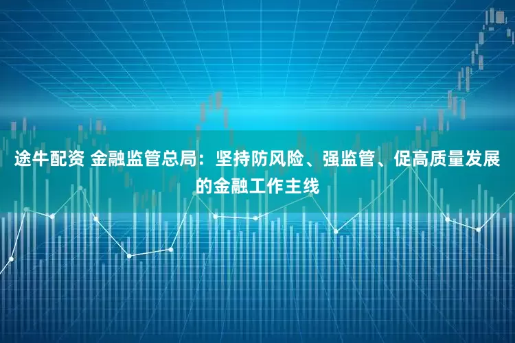 途牛配资 金融监管总局：坚持防风险、强监管、促高质量发展的金融工作主线