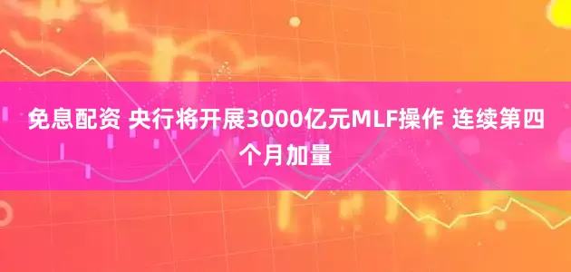 免息配资 央行将开展3000亿元MLF操作 连续第四个月加量