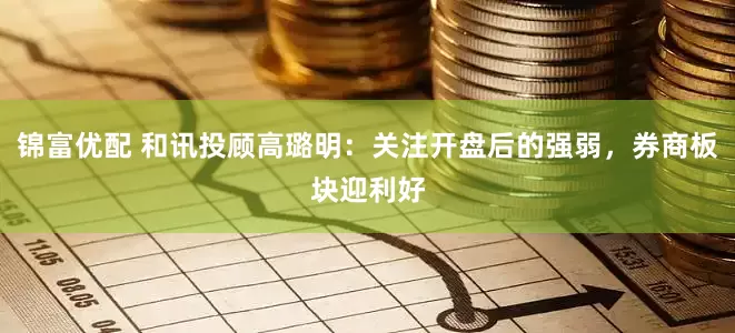 锦富优配 和讯投顾高璐明：关注开盘后的强弱，券商板块迎利好