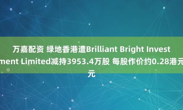 万嘉配资 绿地香港遭Brilliant Bright Investment Limited减持3953.4万股 每股作价约0.28港元