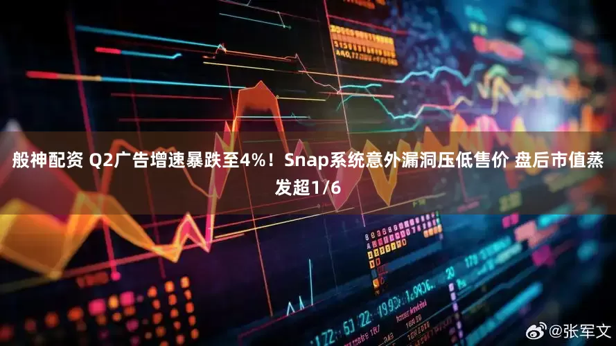 般神配资 Q2广告增速暴跌至4%！Snap系统意外漏洞压低售价 盘后市值蒸发超1/6
