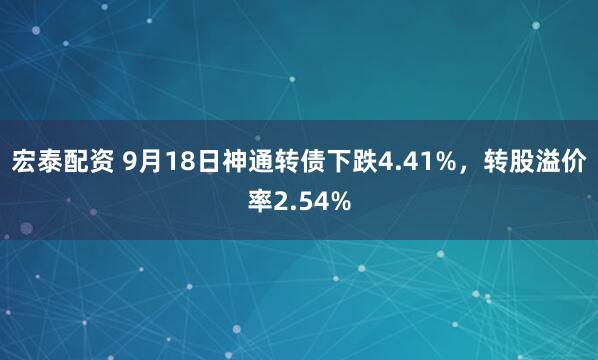宏泰配资 9月18日神通转债下跌4.41%，转股溢价率2.54%