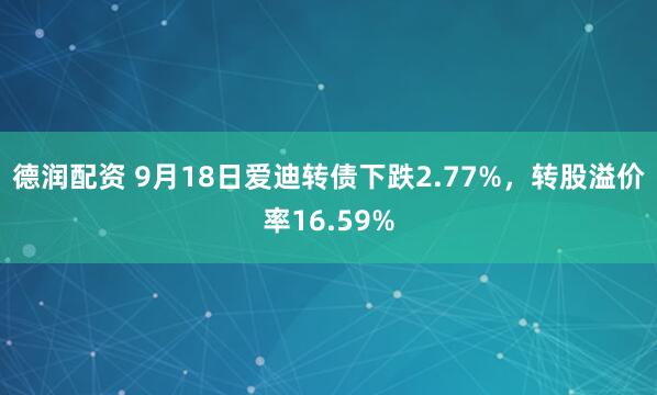 德润配资 9月18日爱迪转债下跌2.77%，转股溢价率16.59%
