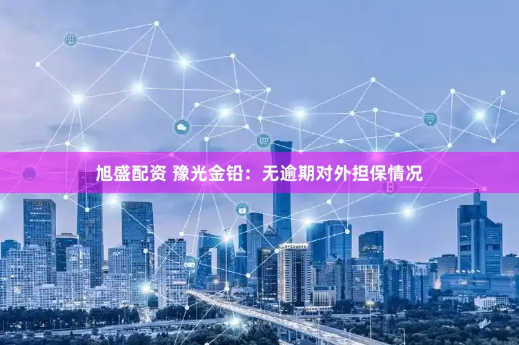 旭盛配资 豫光金铅：无逾期对外担保情况