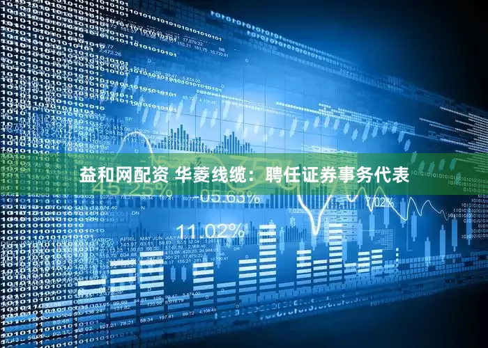 益和网配资 华菱线缆：聘任证券事务代表