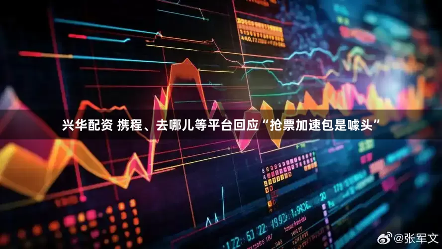 兴华配资 携程、去哪儿等平台回应“抢票加速包是噱头”