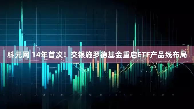 科元网 14年首次！交银施罗德基金重启ETF产品线布局