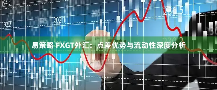 易策略 FXGT外汇：点差优势与流动性深度分析