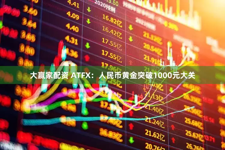 大赢家配资 ATFX：人民币黄金突破1000元大关