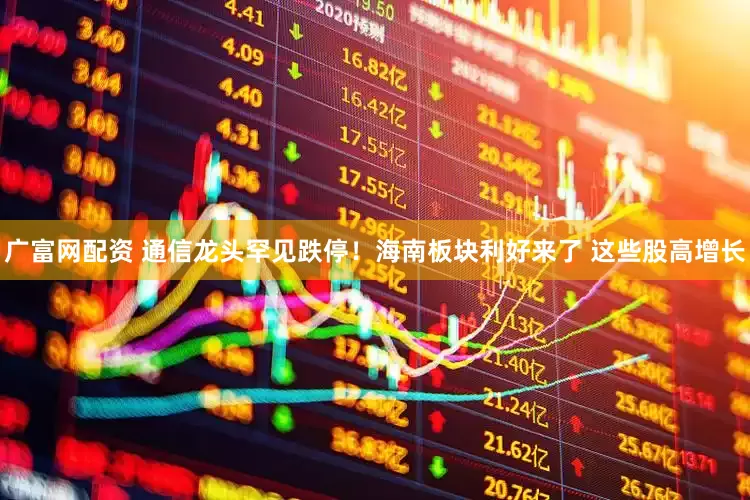 广富网配资 通信龙头罕见跌停！海南板块利好来了 这些股高增长