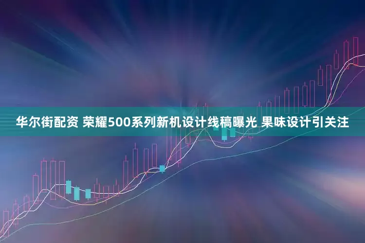 华尔街配资 荣耀500系列新机设计线稿曝光 果味设计引关注