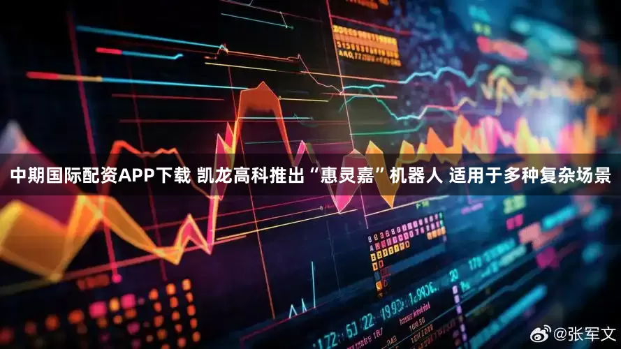中期国际配资APP下载 凯龙高科推出“惠灵嘉”机器人 适用于多种复杂场景