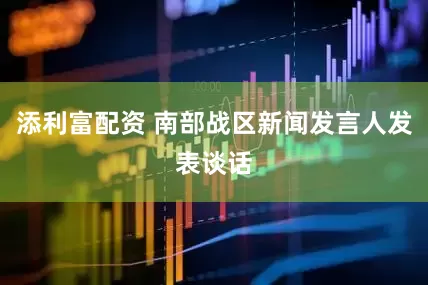 添利富配资 南部战区新闻发言人发表谈话
