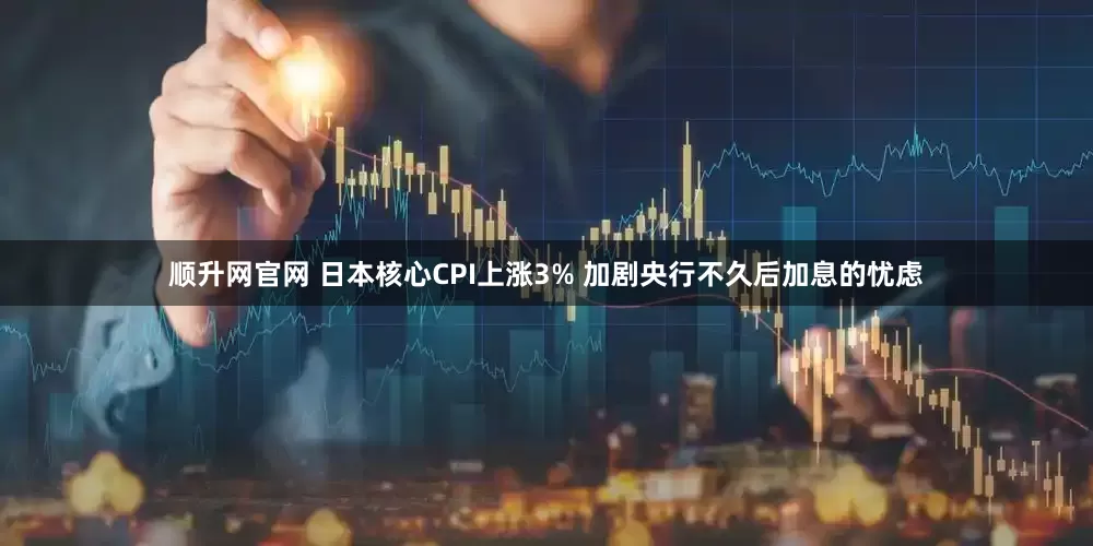 顺升网官网 日本核心CPI上涨3% 加剧央行不久后加息的忧虑