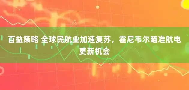 百益策略 全球民航业加速复苏，霍尼韦尔瞄准航电更新机会