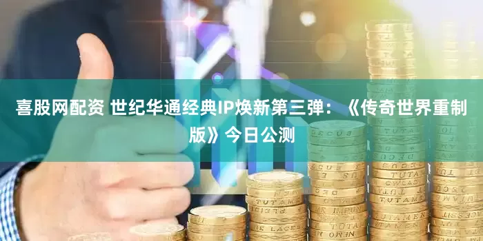 喜股网配资 世纪华通经典IP焕新第三弹：《传奇世界重制版》今日公测