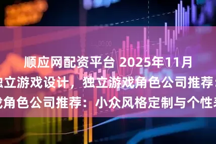 顺应网配资平台 2025年11月独立游戏素材,独立游戏设计,独立游戏角色公司推荐:小众风格定制与个性表达